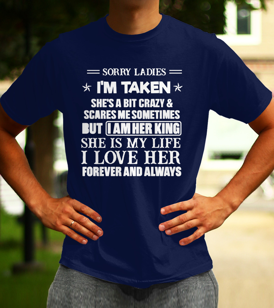 SORRY LADIES I'M TAKEN SHE'S A BIT CRAZY And SCARES ME SOMETIMES BUT I AM HER KING SHE IS MY LIFE I LOVE HER FOREVER AND ALWAYS T-Shirt