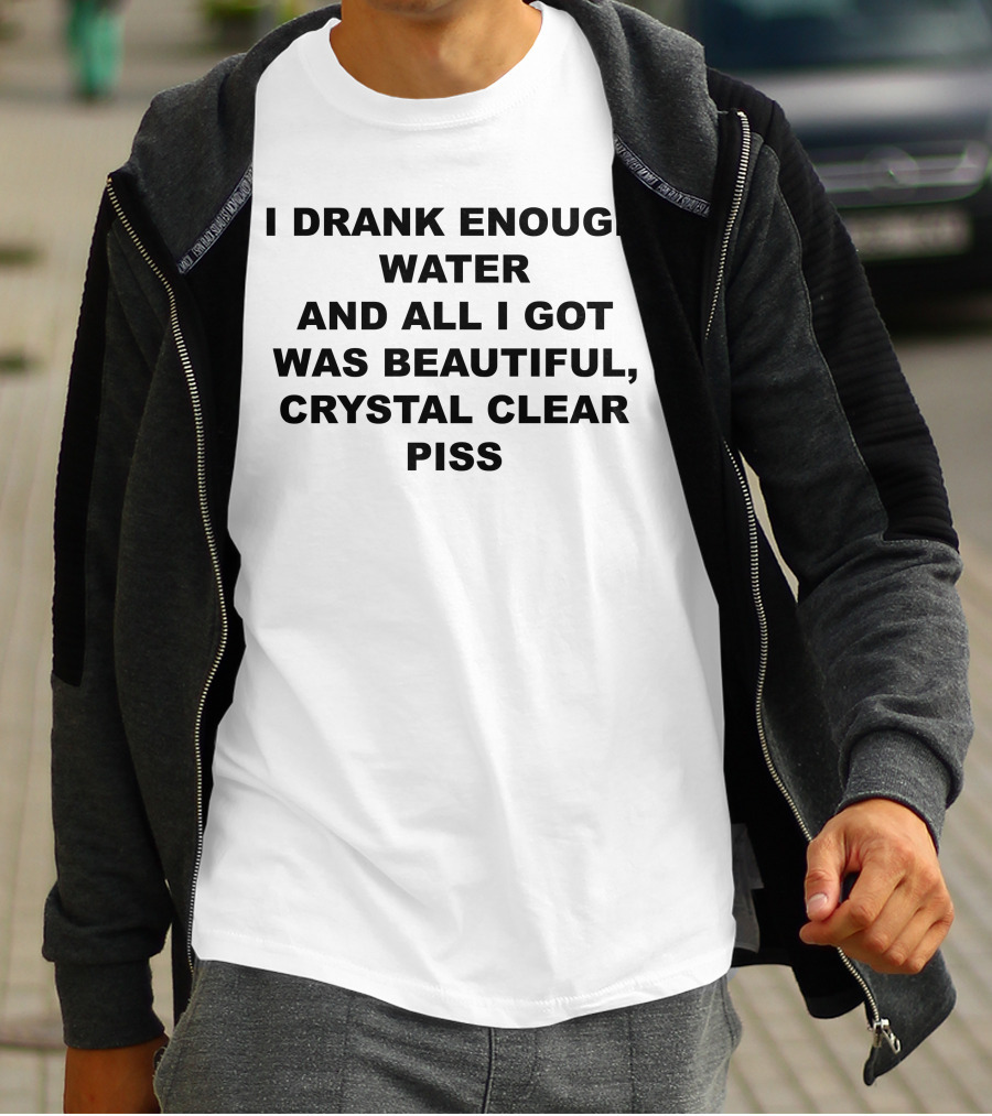 I Drank Enough Water And All I Got Was Beautiful Crystal Clear Piss T-Shirt