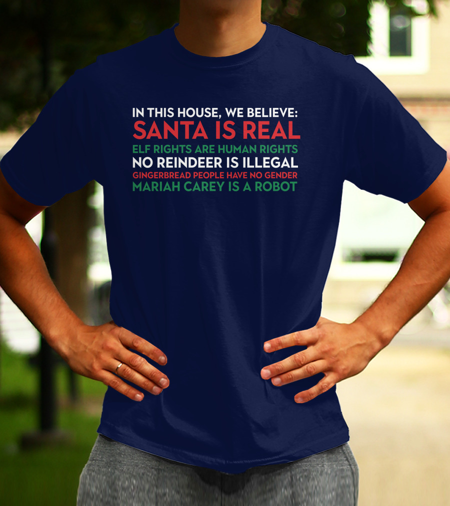 In This House We Believe Santa Is Real Elf Rights Are Human Rights No Reindeer Is Illegal Gingerbread People Have No Gender Mariah Carey Is A Robot T-Shirt
