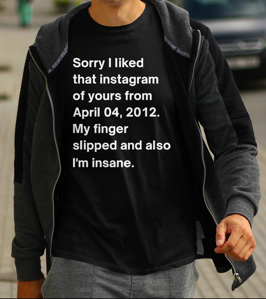 Sorry I Liked That Instagram Of Yours From April 04 2012 My Finger Slipped And Also I'm Insane T-Shirt