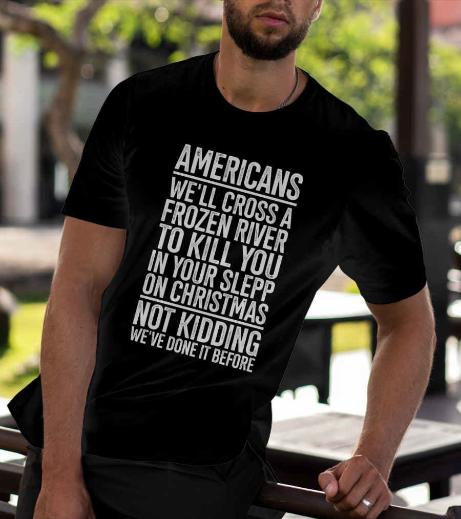 Americans We'll Cross A Frozen River To Kill You In Your Sleep On Christmas Not Kidding We've Done It Before T-Shirt