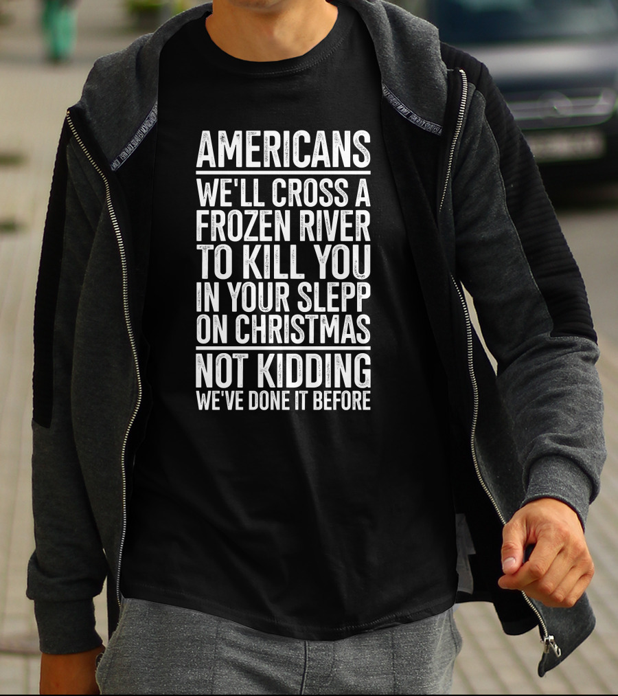 Americans We'll Cross A Frozen River To Kill You In Your Sleep On Christmas Not Kidding We've Done It Before T-Shirt