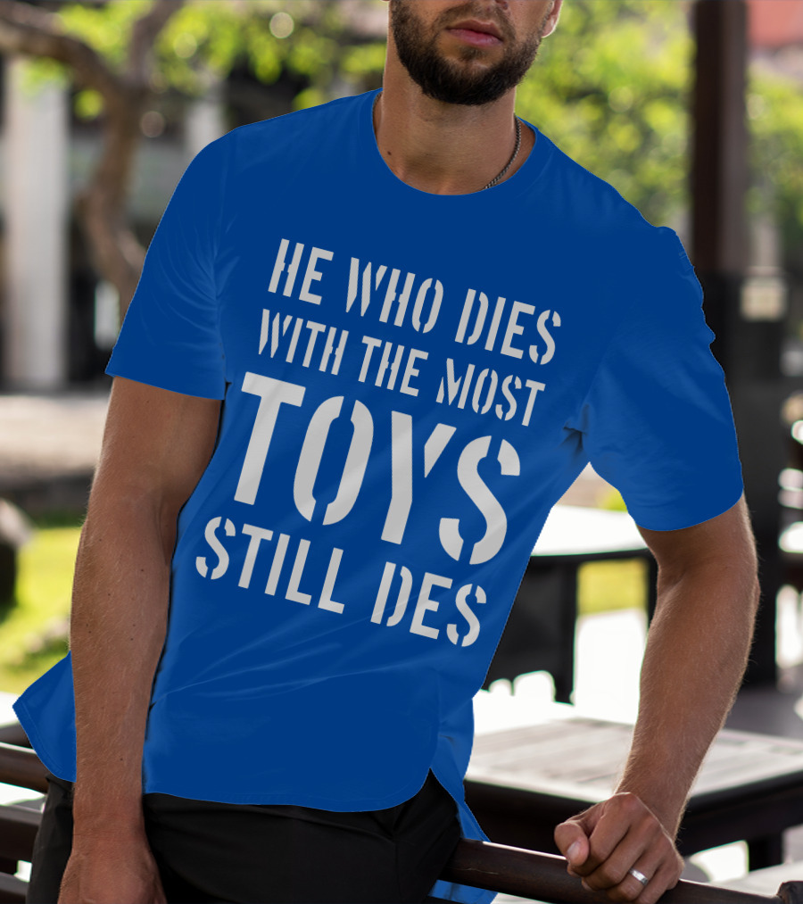 He Who Dies With The Most Toys Still Des T-Shirt