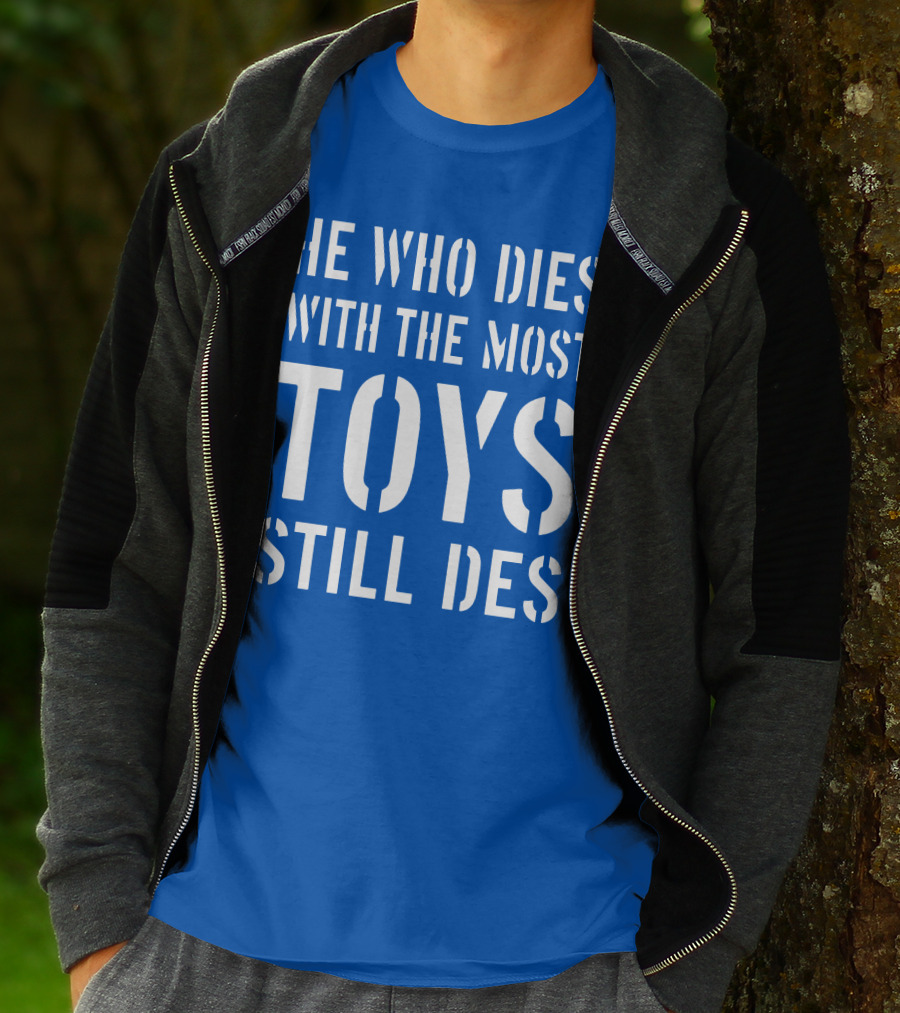 He Who Dies With The Most Toys Still Des T-Shirt