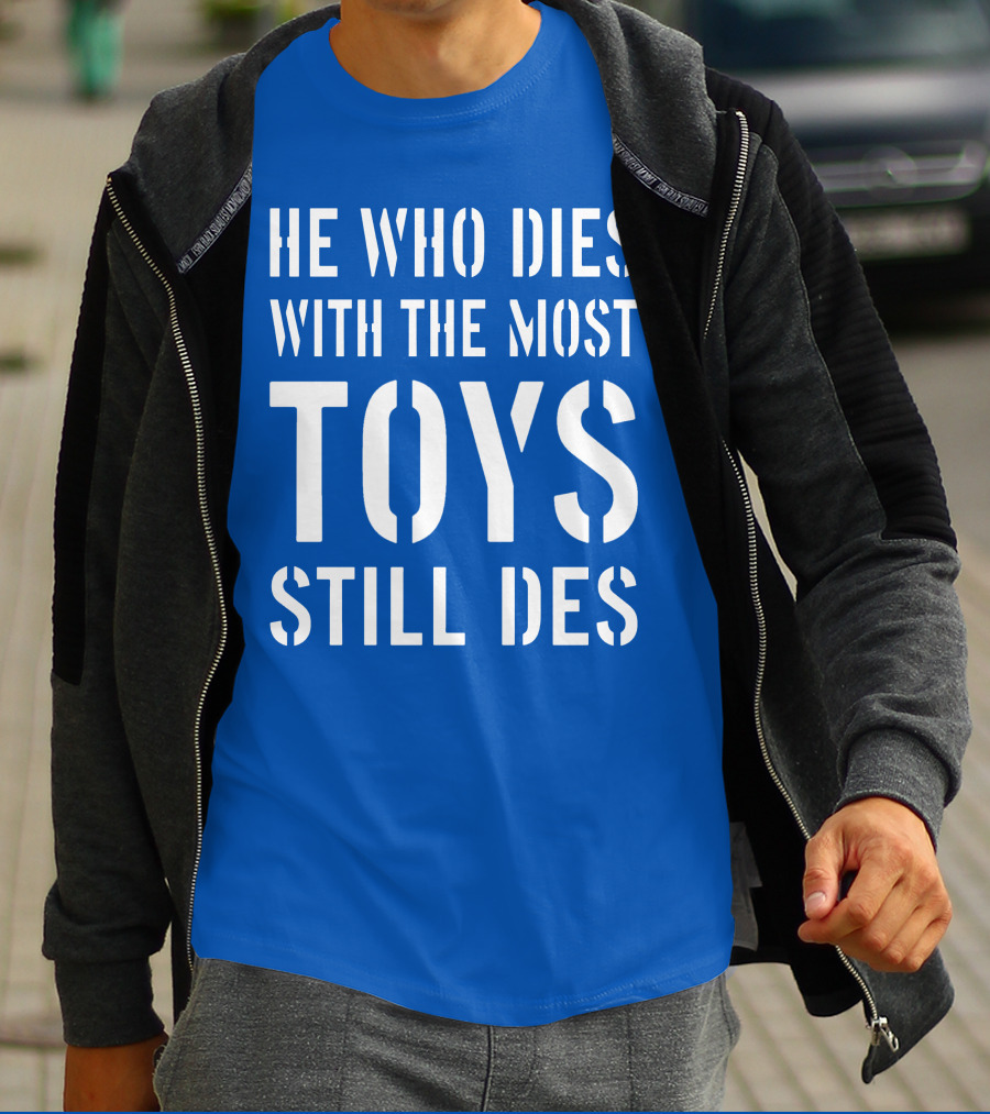 He Who Dies With The Most Toys Still Des T-Shirt