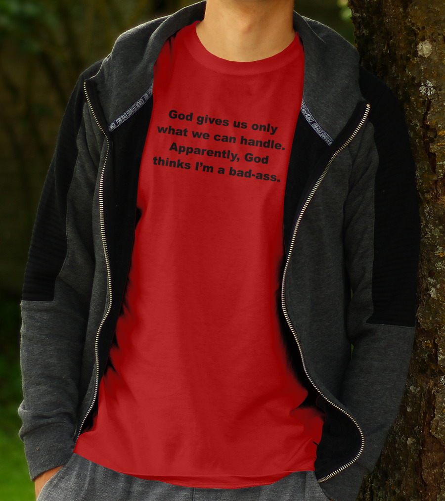 God Gives Us Only What We Can Handle Apparently God Thinks I'm A Bad-Ass T-Shirt