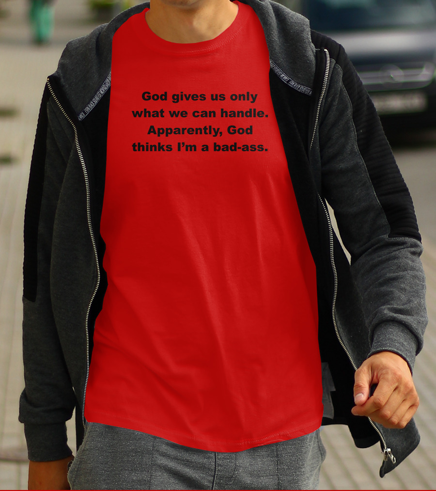 God Gives Us Only What We Can Handle Apparently God Thinks I'm A Bad-Ass T-Shirt