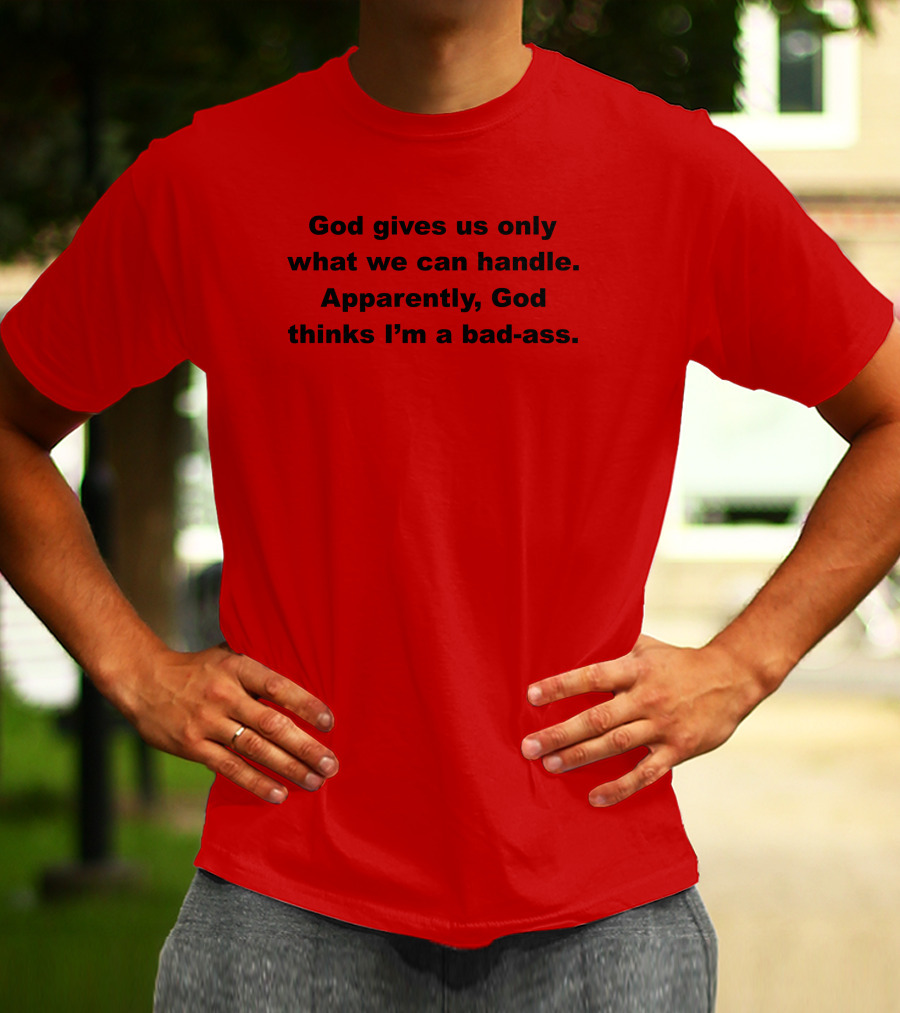 God Gives Us Only What We Can Handle Apparently God Thinks I'm A Bad-Ass T-Shirt
