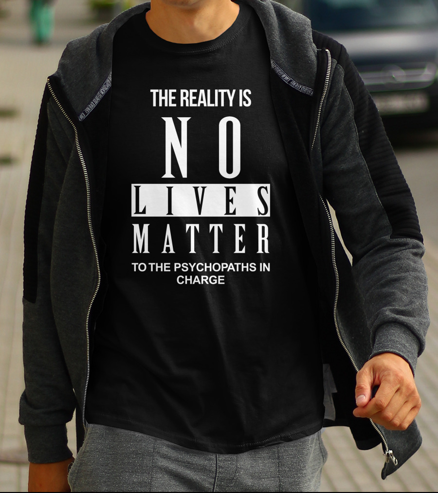 The Reality Is No Lives Matter To The Psychopaths In Charge T-Shirt