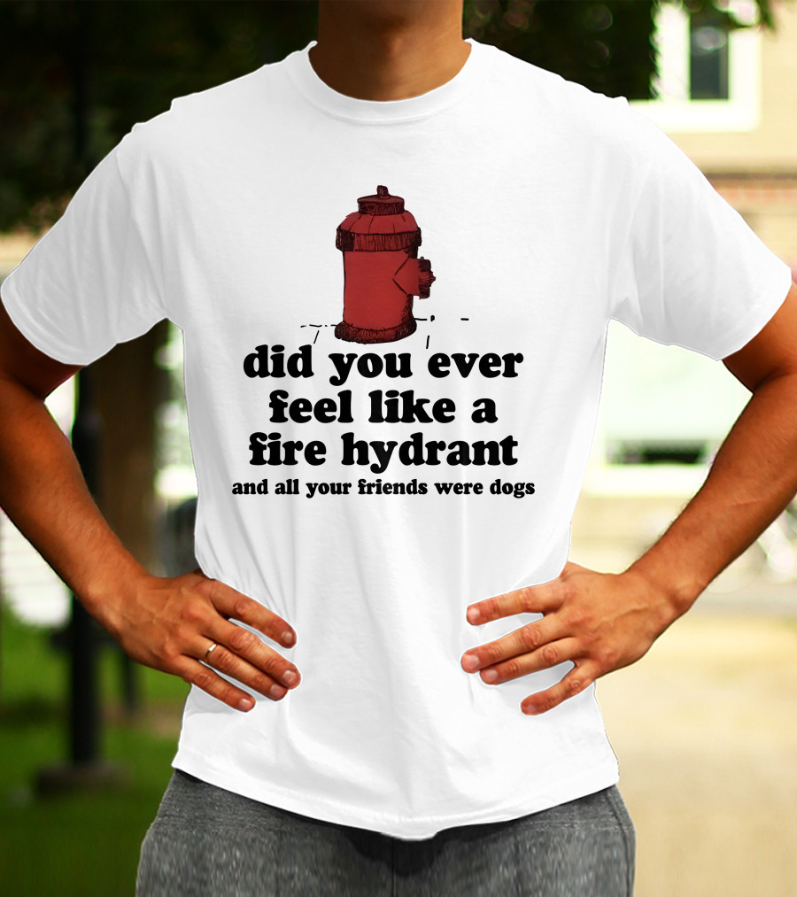 Did You Ever Feel Like A Fire Hydrant Surrounded By Dogs? T-Shirt