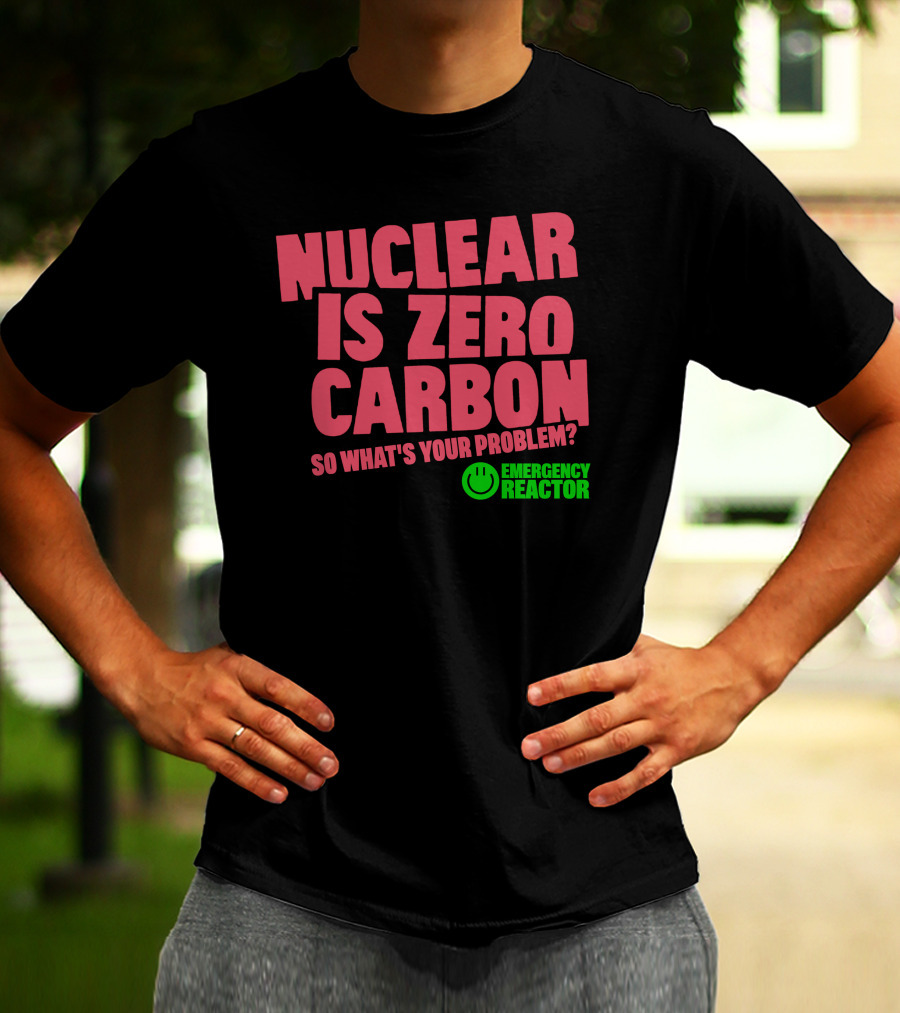 Nuclear Is Zero Carbon So What's Your Problem Emergency Reactor T-Shirt