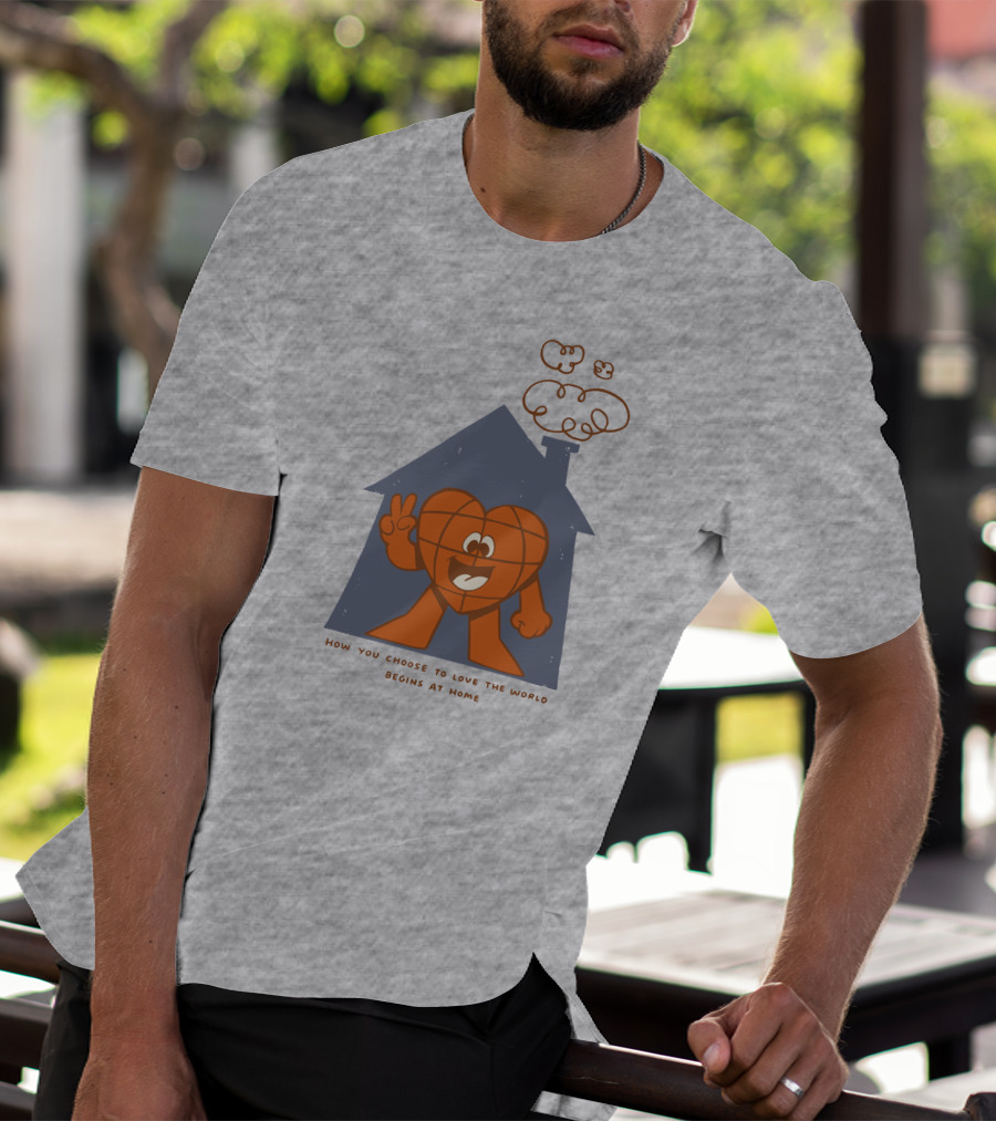 How You Choose To Love The World Begins At Home T-Shirt