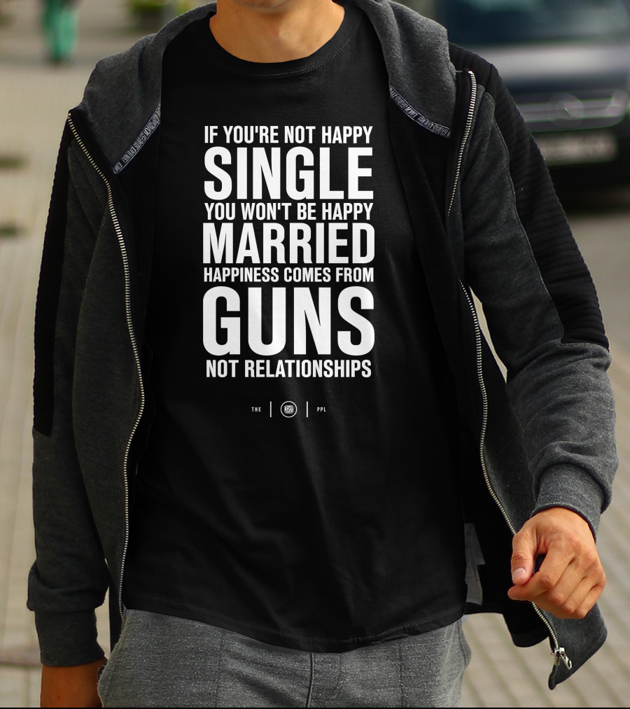 If You're Not Happy Single You Won't Be Happy Married Happiness Comes From Guns Not Relationships T-Shirt