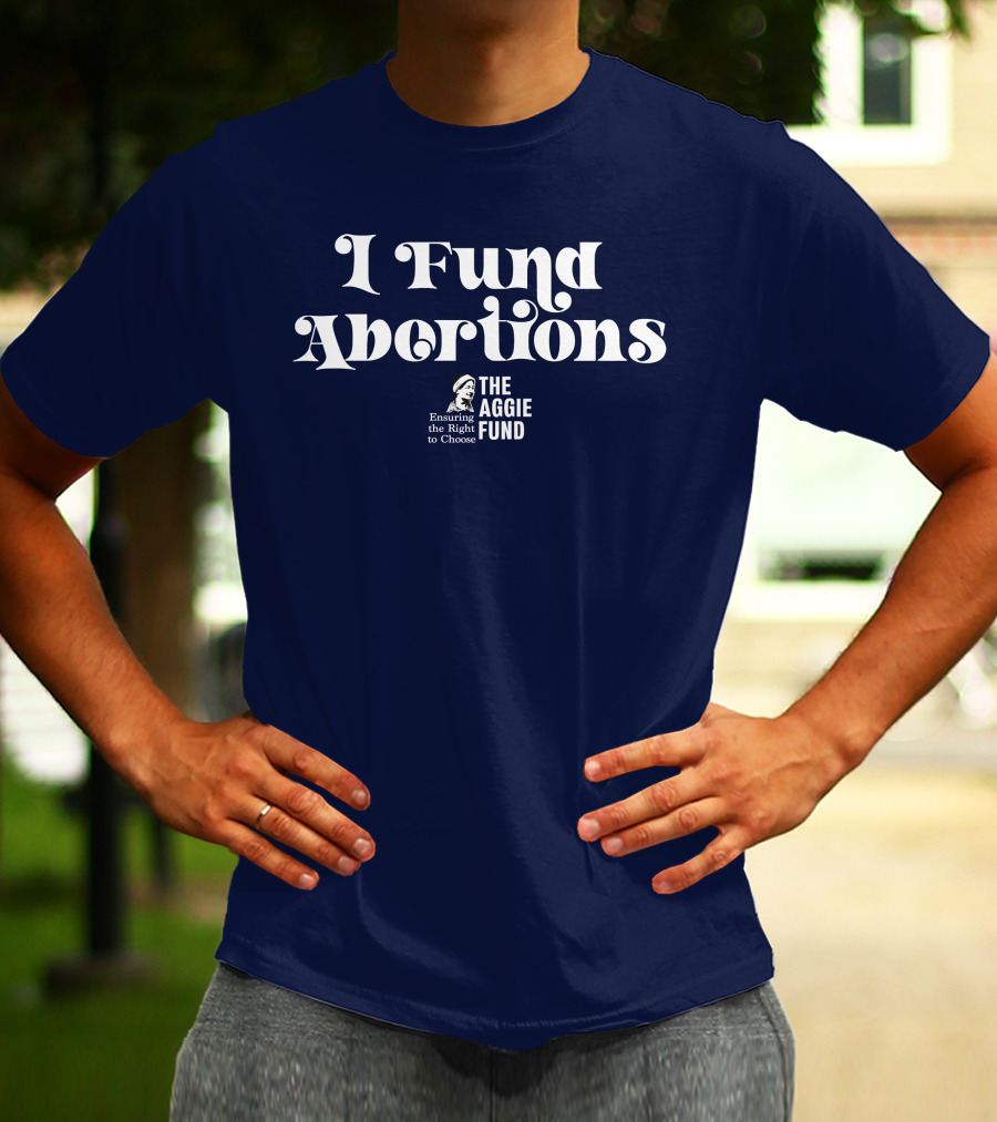 I Fund Abortions The Aggie Fund Ensuring The Right To Choose T-Shirt