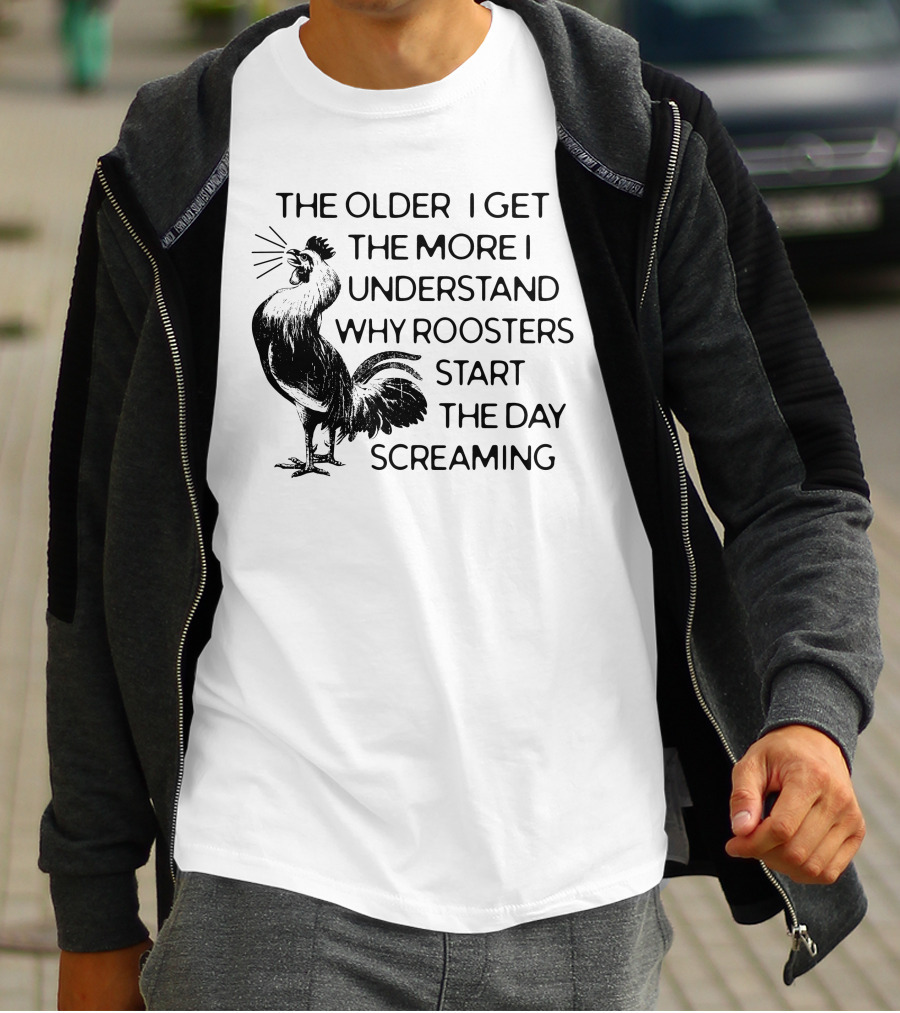 The Older I Get The More I Understand Why Roosters Start The Day Screaming T-Shirt