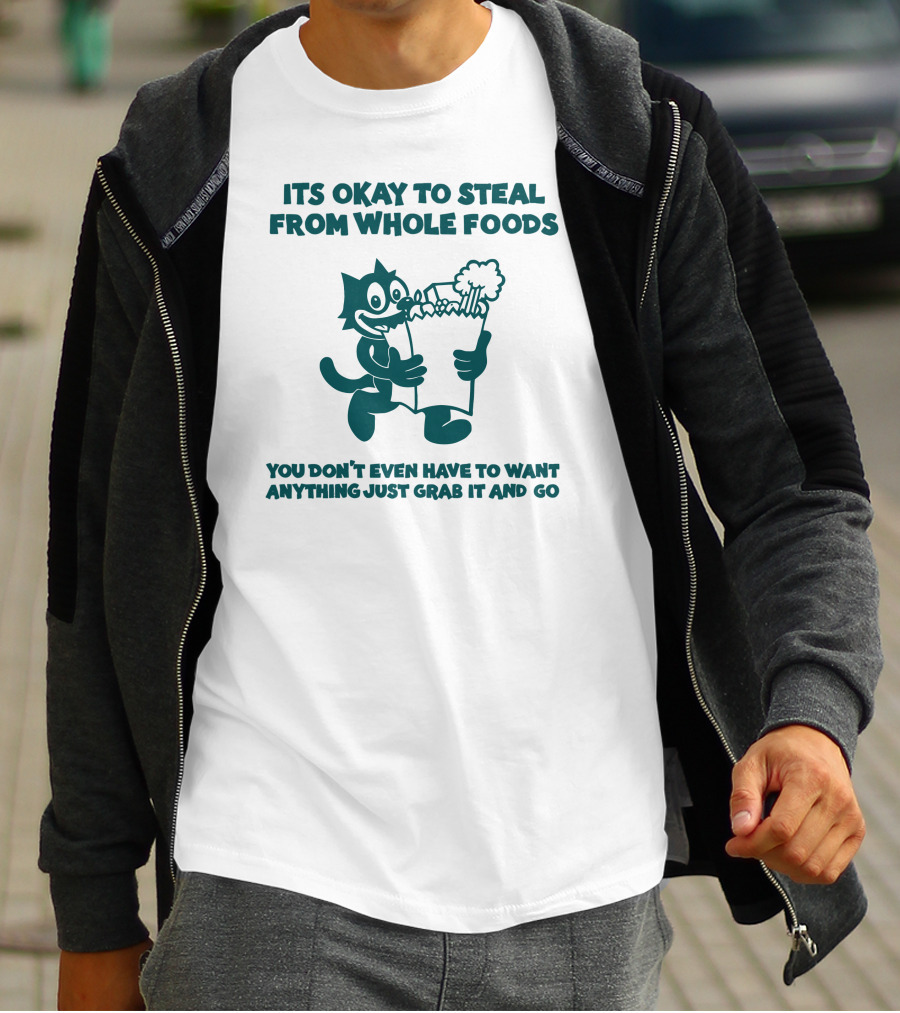 ITS OKAY TO STEAL FROM WHOLE FOODS YOU DON'T EVEN HAVE TO WANT ANYTHING JUST GRAB IT AND GO T-Shirt