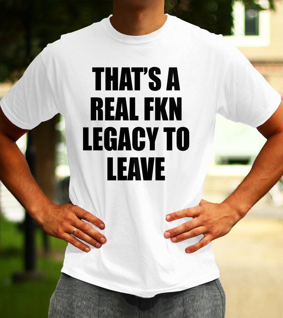 Cade Bethea That's A Real Fkn Legacy To Leave T-Shirt