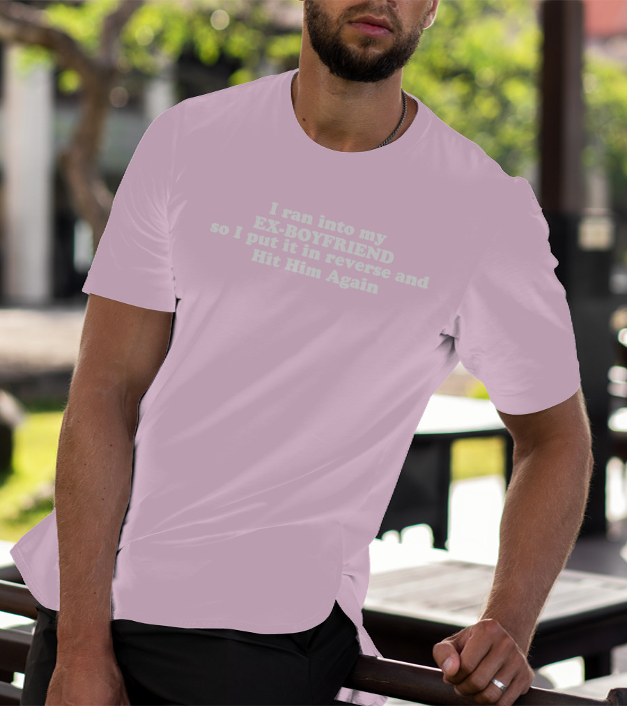 I Ran Into My Ex-Boyfriend Put It In Reverse And Hit Him Again T-Shirt