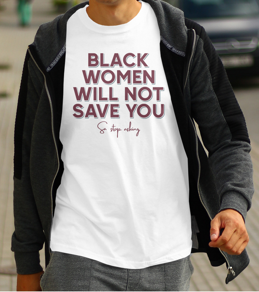Black Women Will Not Save You So Stop Asking T-Shirt