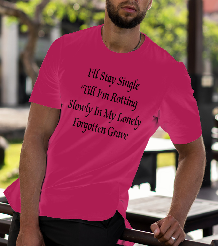 I'll Stay Single Till I'm Rotting Slowly In My Lonely Forgotten Grave T-Shirt