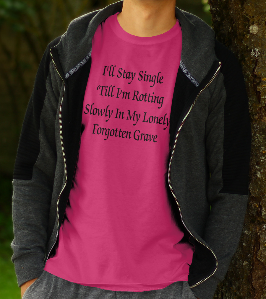 I'll Stay Single Till I'm Rotting Slowly In My Lonely Forgotten Grave T-Shirt