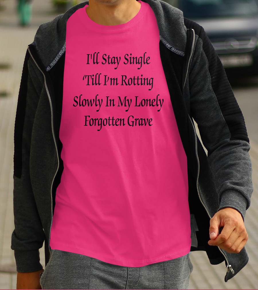 I'll Stay Single Till I'm Rotting Slowly In My Lonely Forgotten Grave T-Shirt