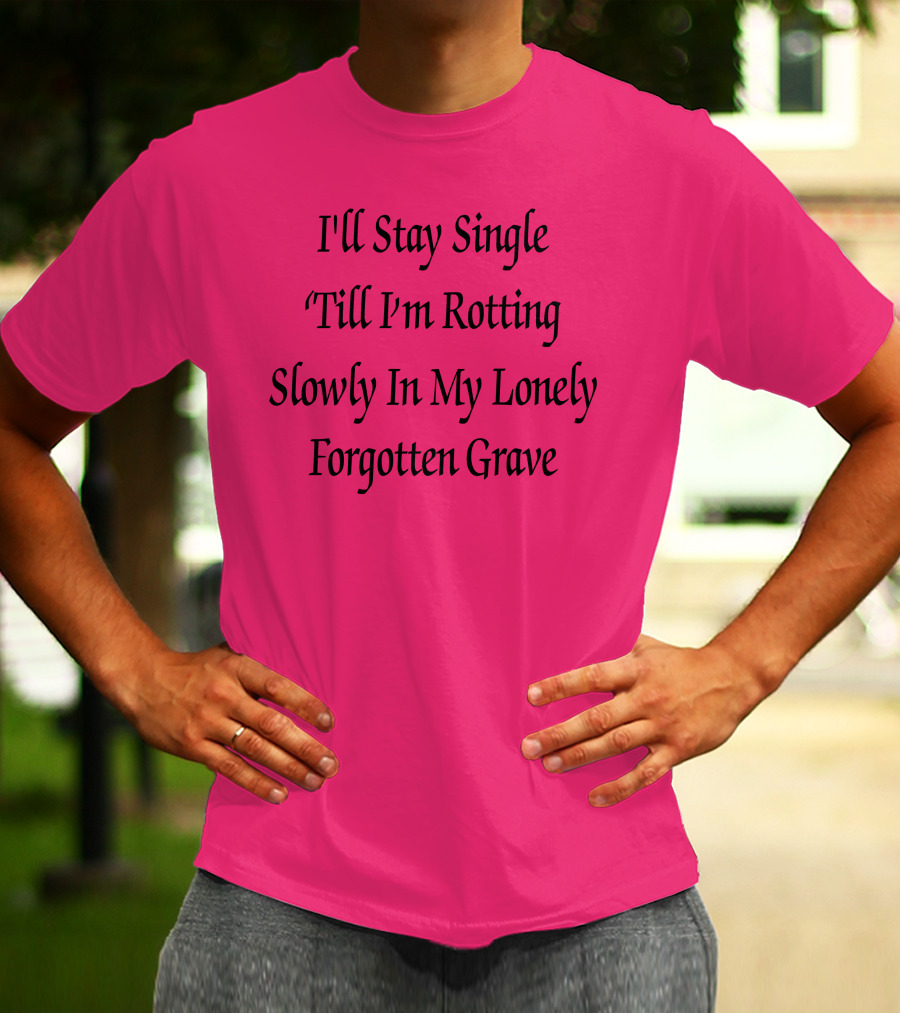 I'll Stay Single Till I'm Rotting Slowly In My Lonely Forgotten Grave T-Shirt