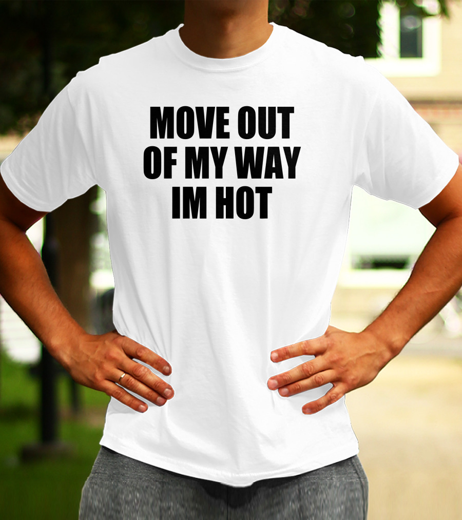 MOVE OUT OF MY WAY IM HOT T-Shirt