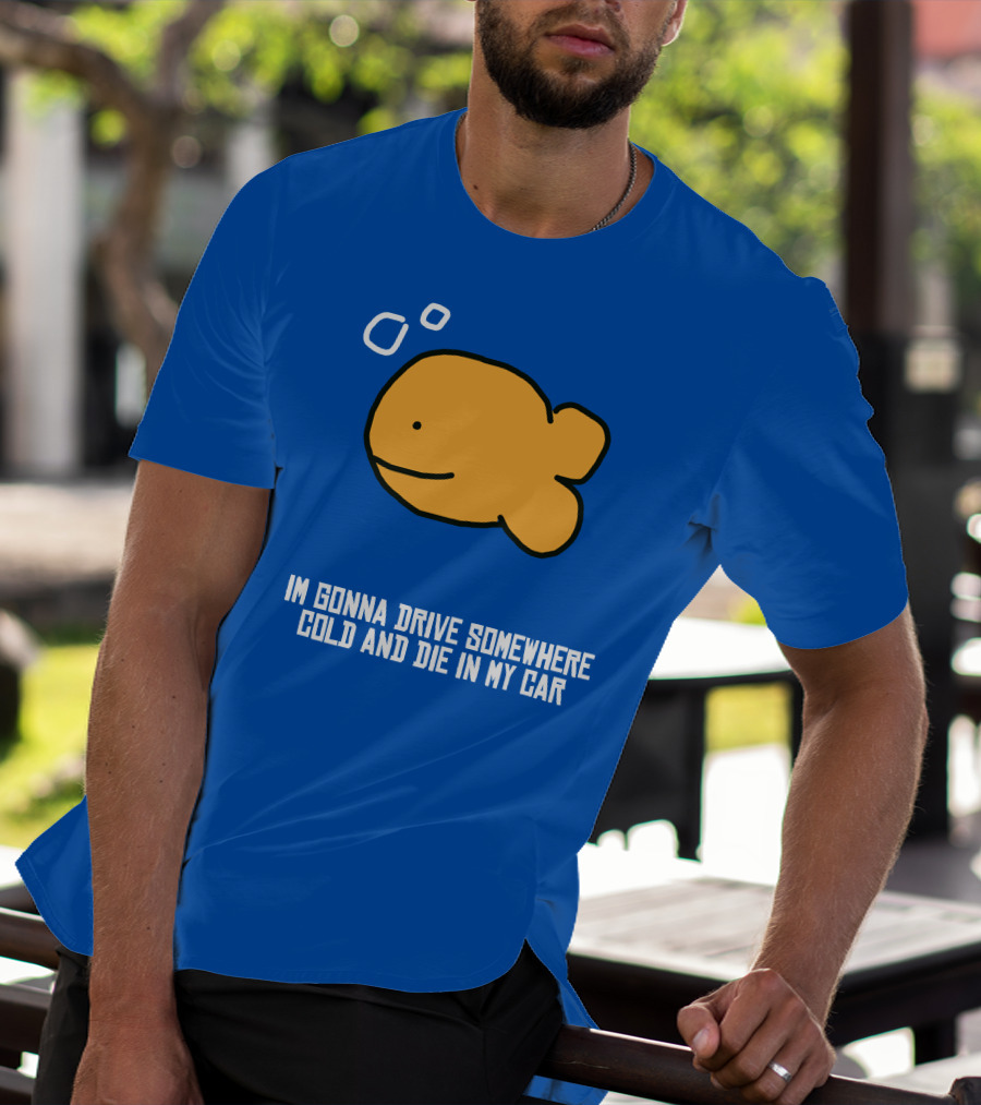 I Gonna Drive Somewhere Cold Die In My Car Sad Fish T-Shirt