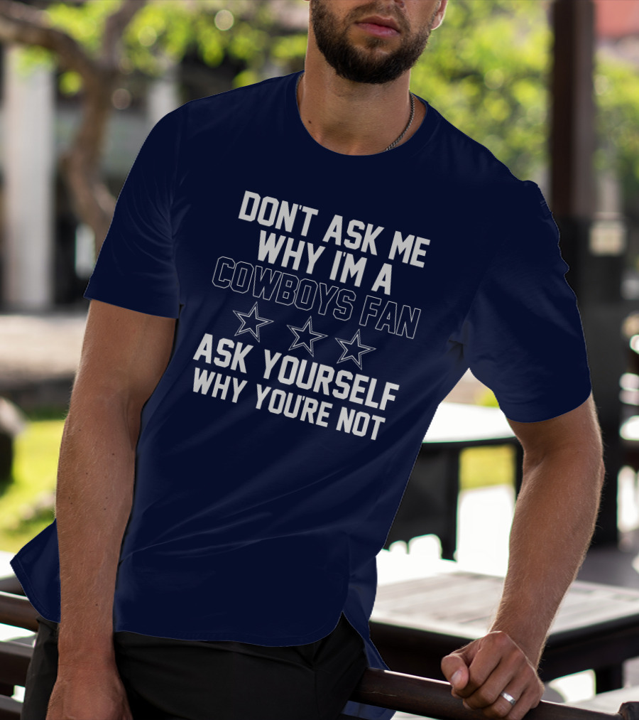 Dallas Cowboys Don't Ask Me Why I'm A Fan Ask Yourself Why You're Not Stars T-Shirt