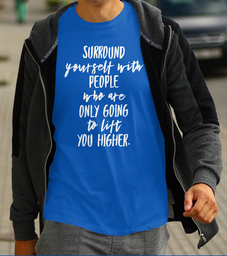Surround Yourself With People Who Are Only Going To Lift You Higher T-Shirt