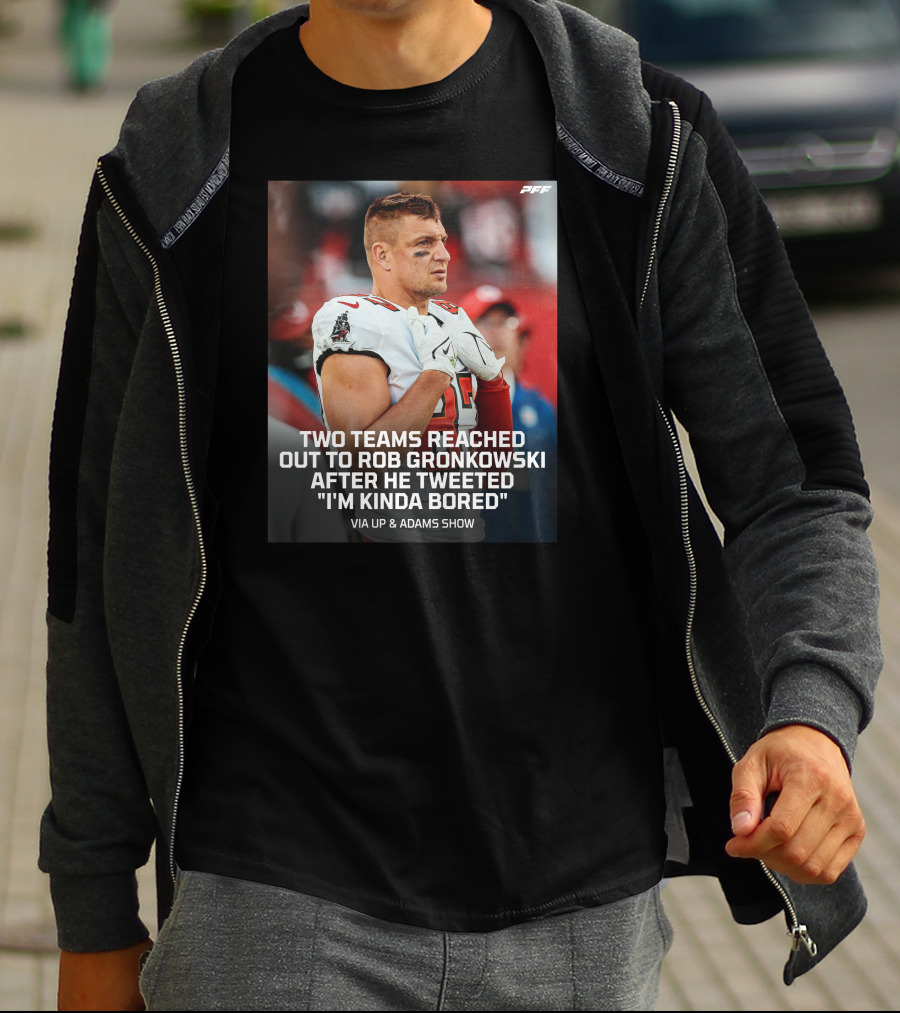 PFF Two Teams Reached Out To Rob Gronkowski After He Tweeted I'm Kinda Bored NFL Via Up And Adams Show T-Shirt