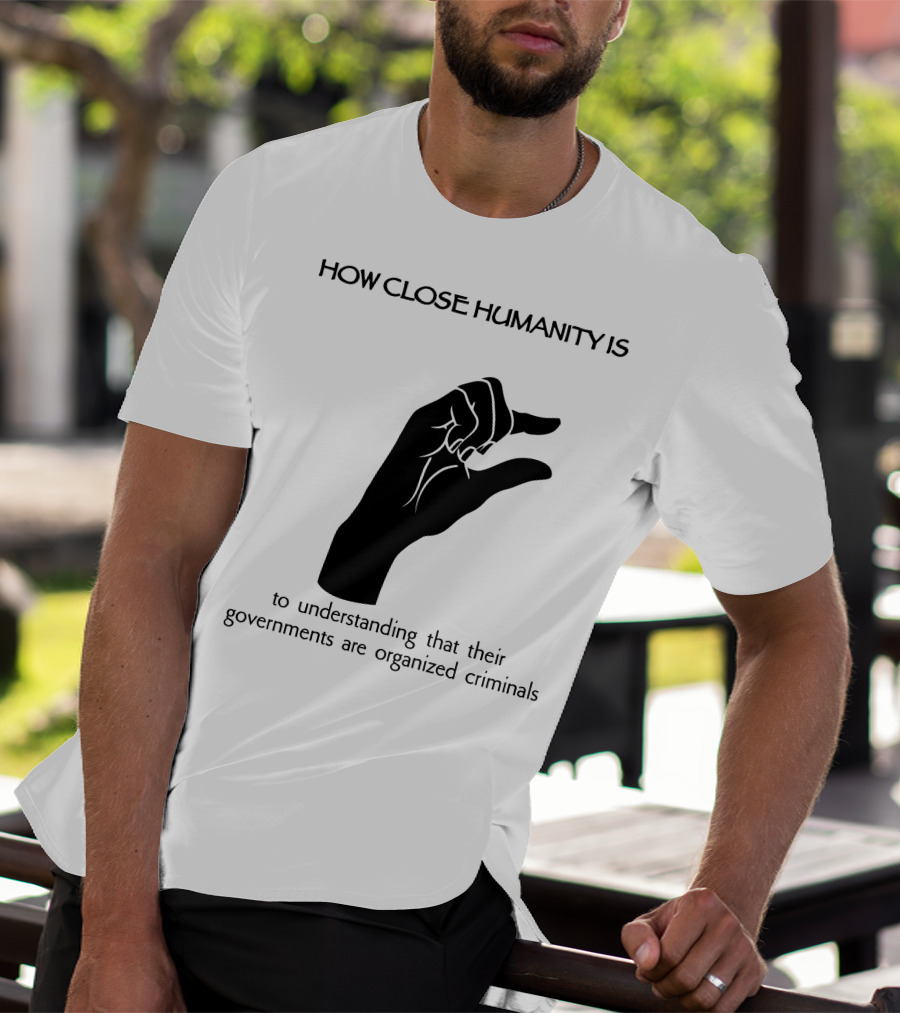 How Close Humanity Is To Understanding That Their Governments Are Organized Criminals T-Shirt