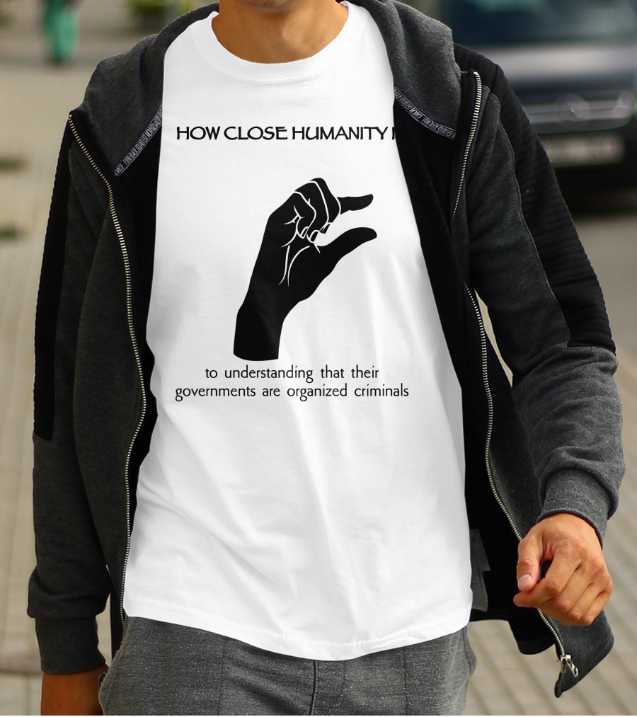 How Close Humanity Is To Understanding That Their Governments Are Organized Criminals T-Shirt