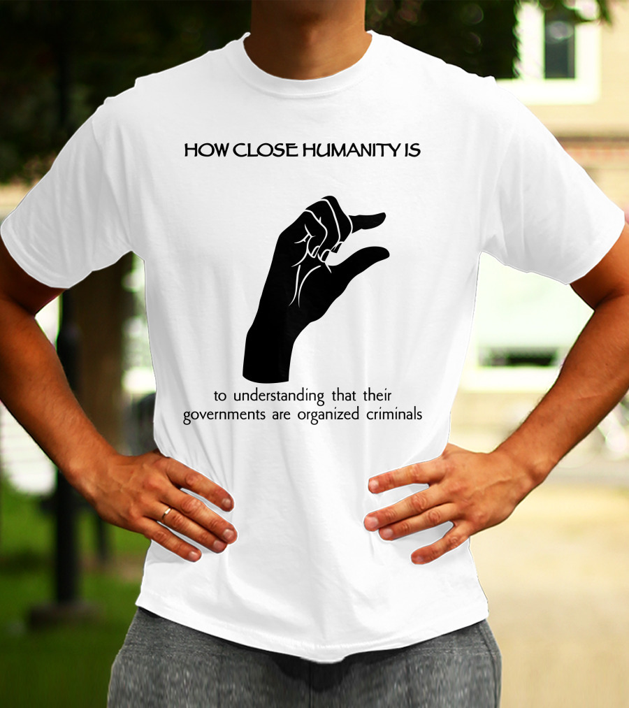 How Close Humanity Is To Understanding That Their Governments Are Organized Criminals T-Shirt