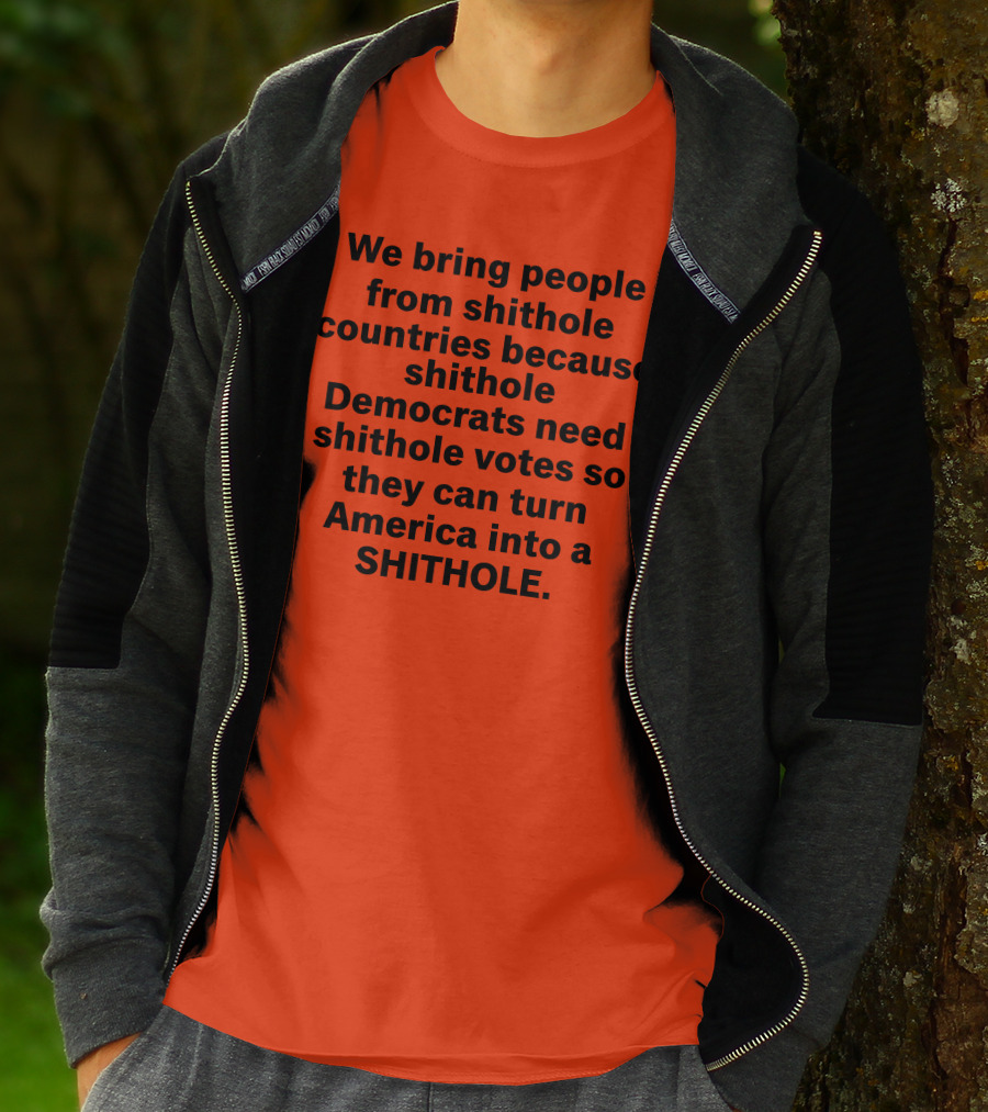 We Bring People From Shithole Countries Because Shithole Democrats Need Shithole Votes So They Can Turn America Into A Shithole T-Shirt