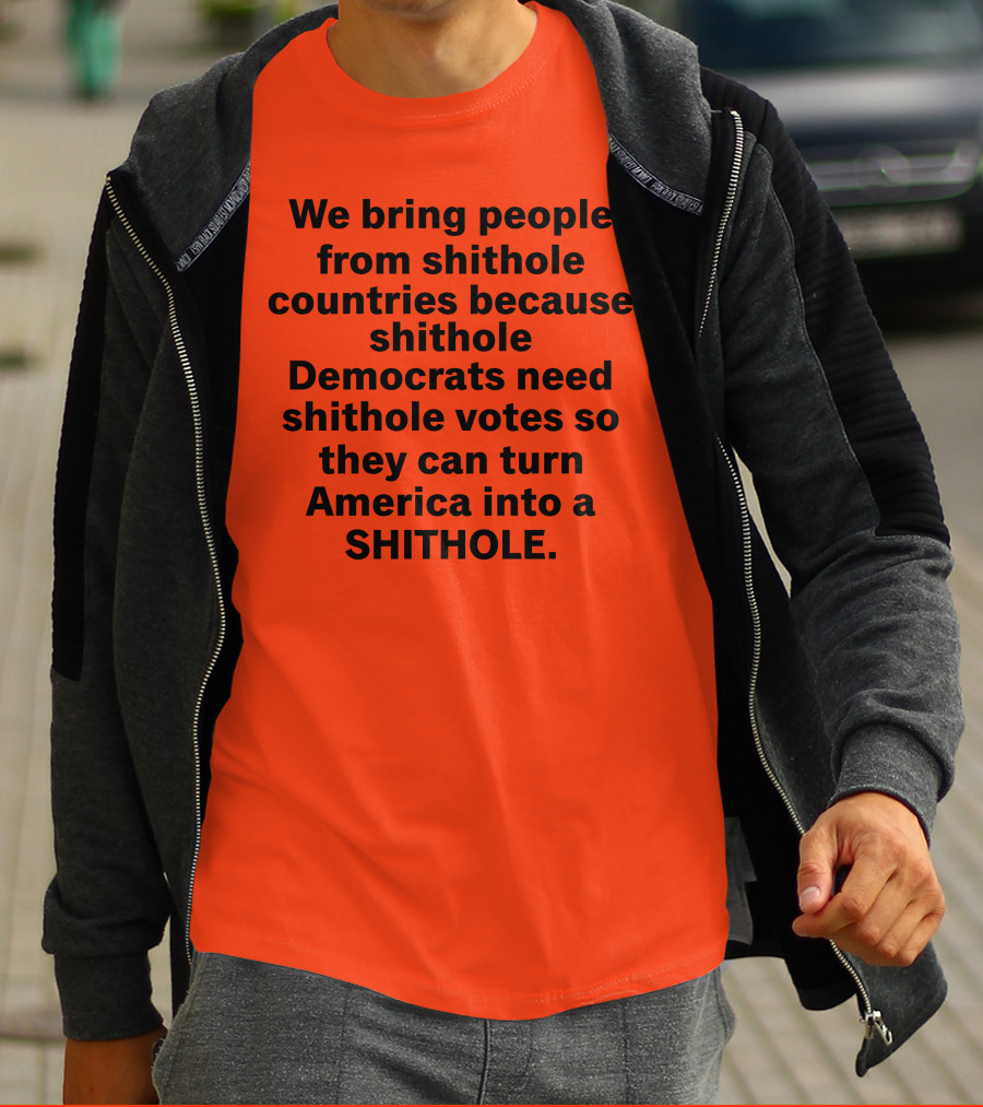 We Bring People From Shithole Countries Because Shithole Democrats Need Shithole Votes So They Can Turn America Into A Shithole T-Shirt