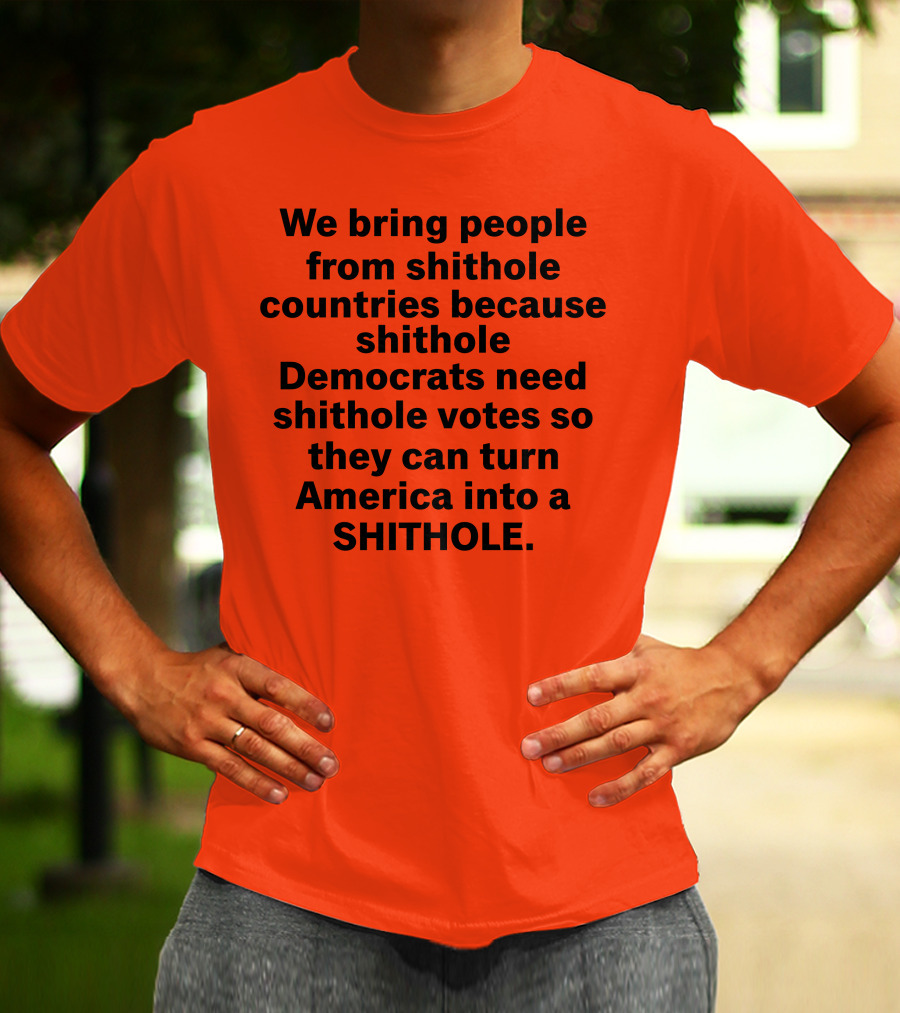 We Bring People From Shithole Countries Because Shithole Democrats Need Shithole Votes So They Can Turn America Into A Shithole T-Shirt