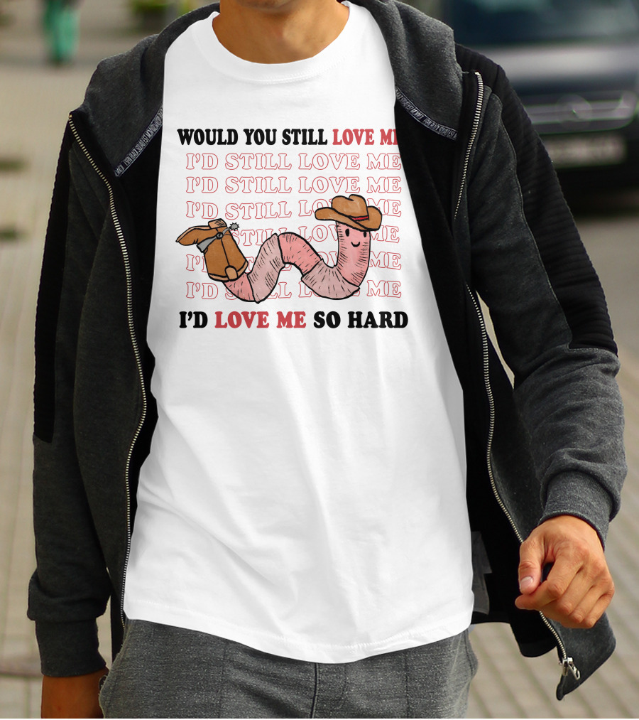 Would You Still Love Me I'd Still Love Me Cowboy Worm I'd Love Me So Hard T-Shirt