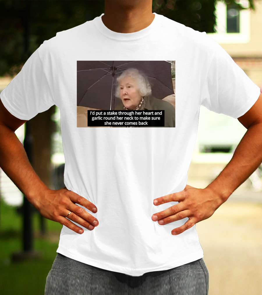 I'd Put A Stake Through Her Heart And Garlic Round Her Neck To Make Sure She Never Comes Back T-Shirt