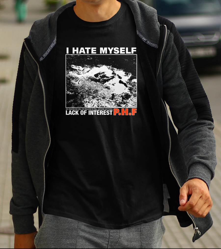 I Hate Myself PHF Lack Of Interest No Heaven No Hell No Reason To Tell Anyone Anything T-Shirt