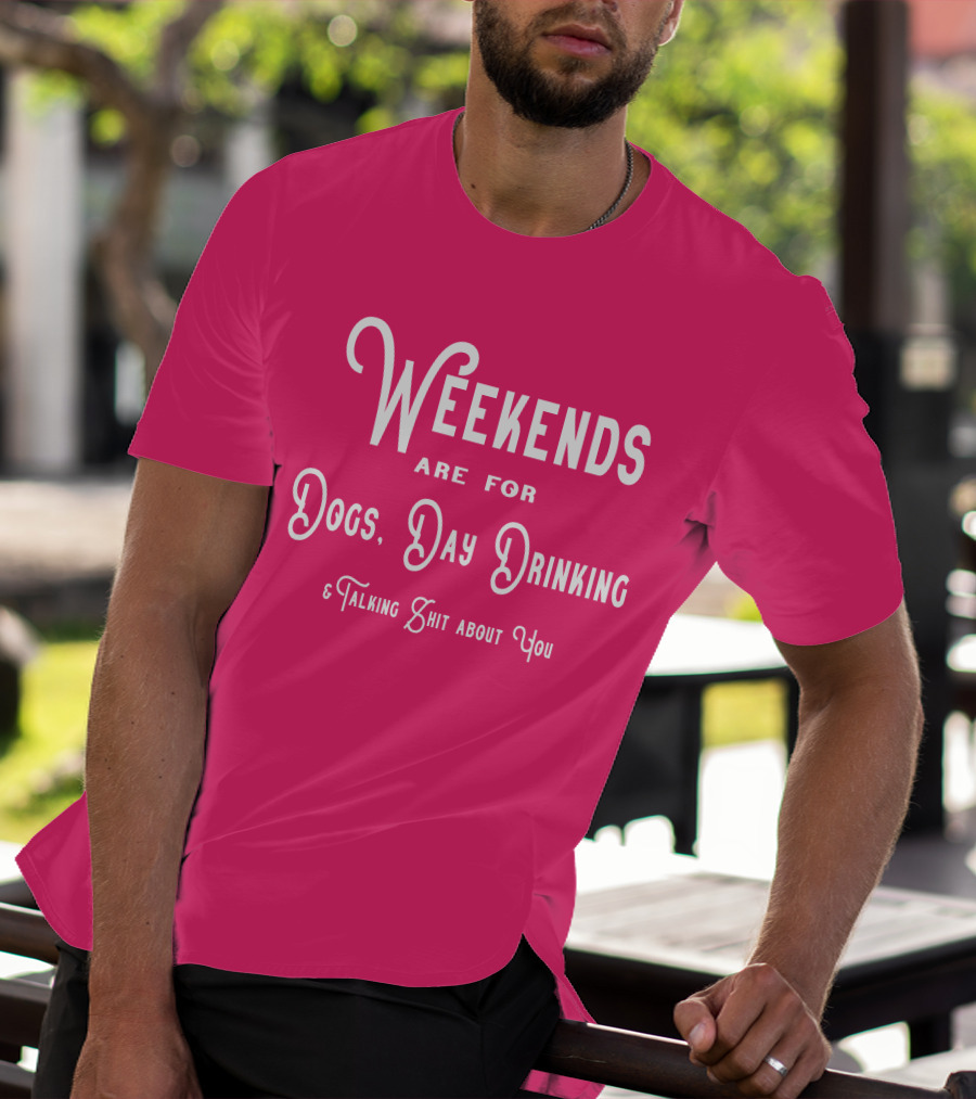 Weekends Are For Dogs Day Drinking Talking Shit About You T-Shirt