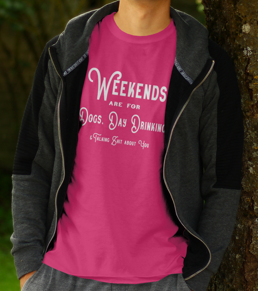Weekends Are For Dogs Day Drinking Talking Shit About You T-Shirt