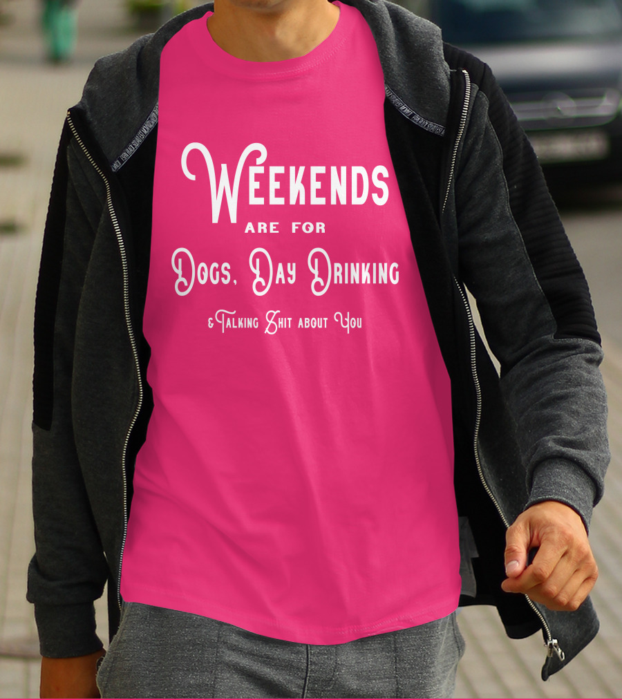 Weekends Are For Dogs Day Drinking Talking Shit About You T-Shirt