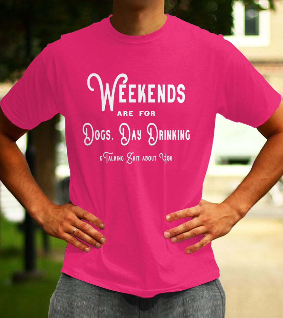 Weekends Are For Dogs Day Drinking Talking Shit About You T-Shirt