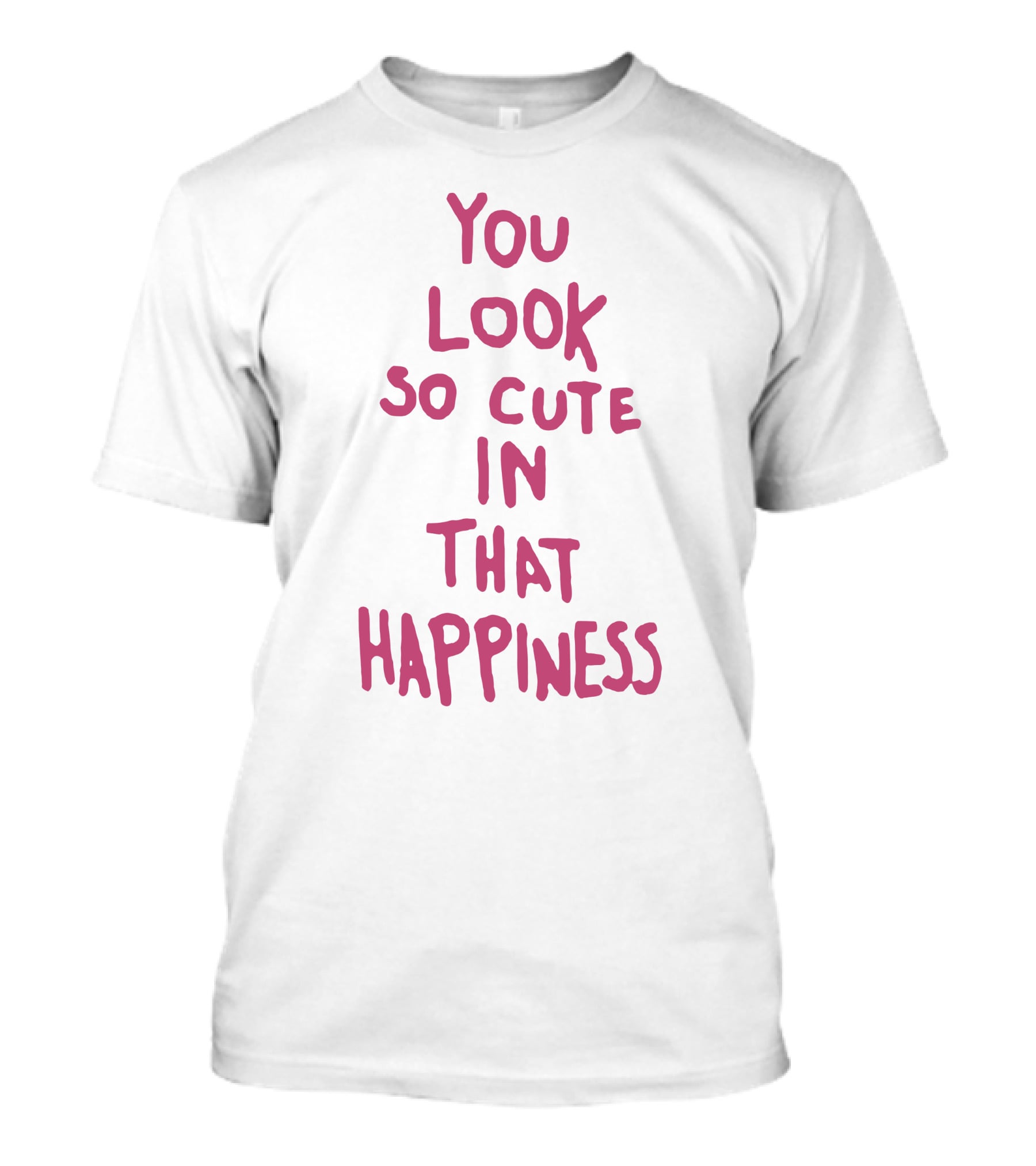 You Look So Cute In That Happiness T-Shirt
