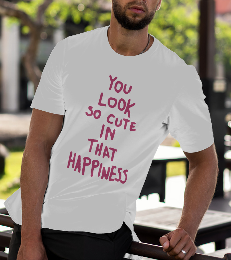 You Look So Cute In That Happiness T-Shirt