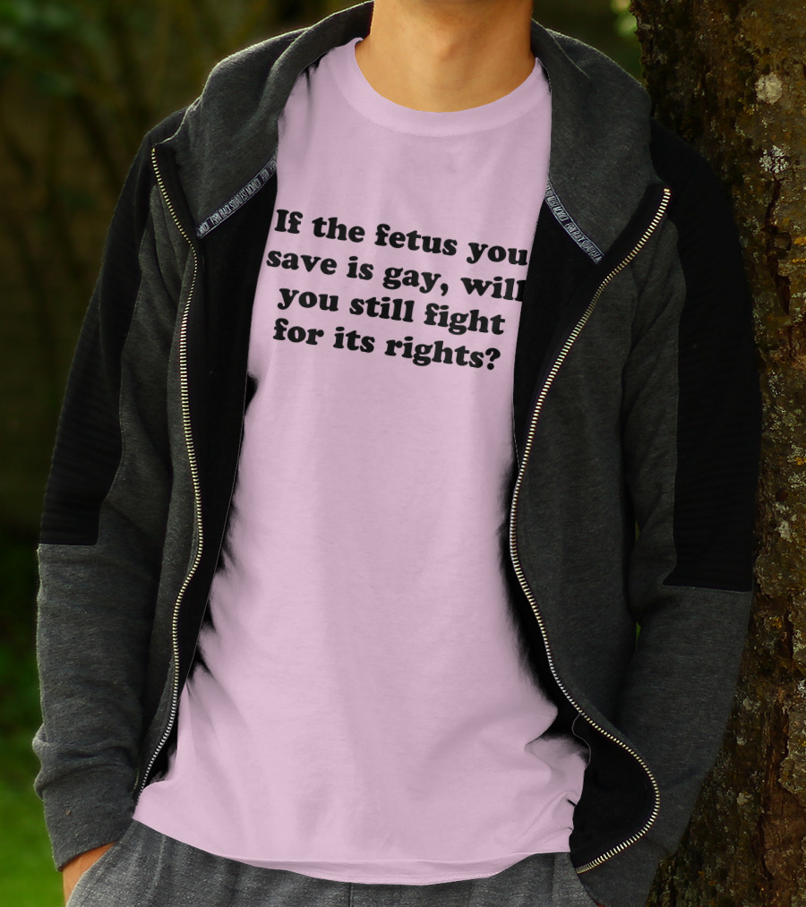 If The Fetus You Save Is Gay Will You Still Fight For Its Rights T-Shirt