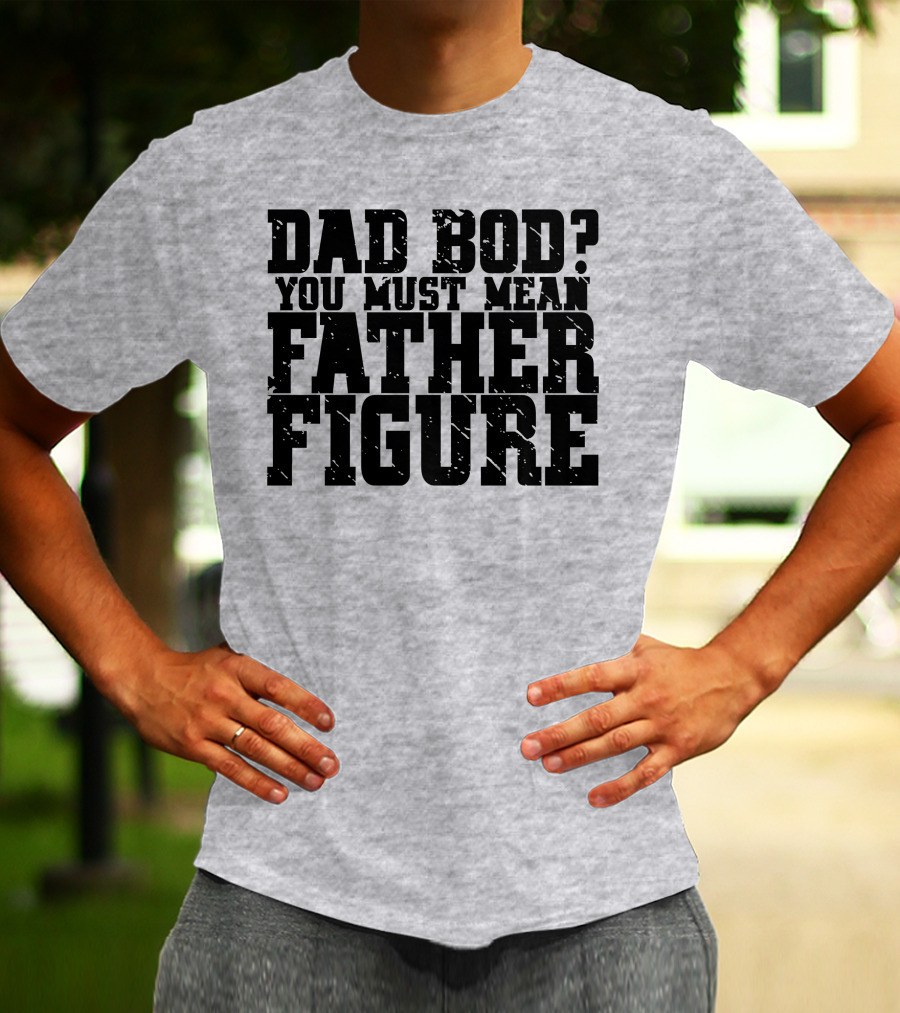 DAD BOD YOU MUST MEAN FATHER FIGURE T-Shirt