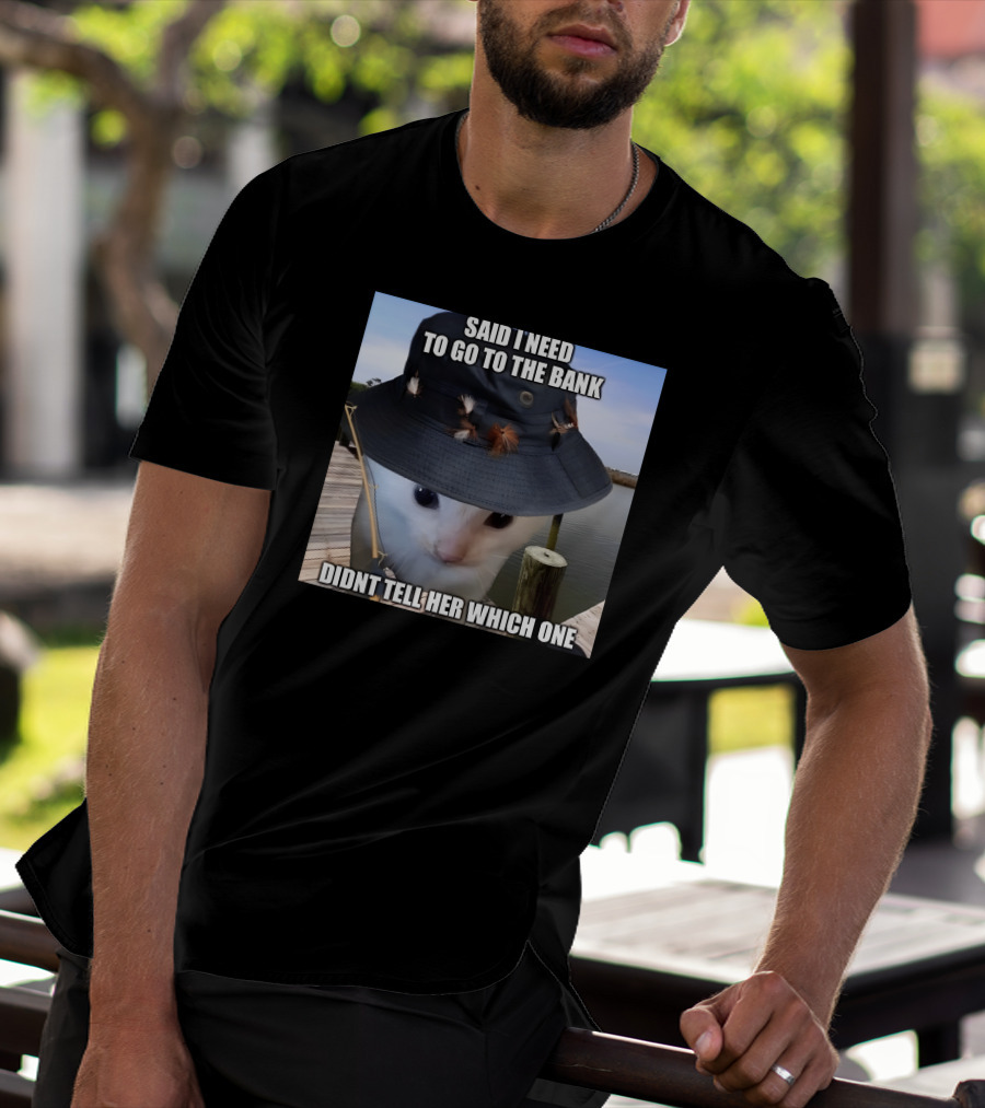 Said I Need To Go To The Bank Cat In Fishing Hat On Dock Didnt Tell Her Which One T-Shirt